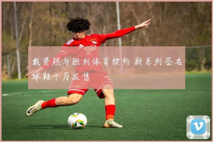 戴资颖与胜利体育续约 新系列签名球鞋十月发售