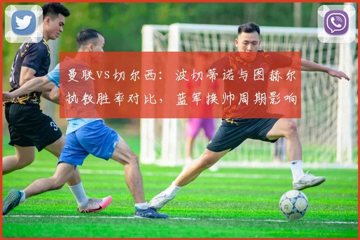 曼联vs切尔西:波切蒂诺与图赫尔执教胜率对比,蓝军换帅周期影响积分榜
