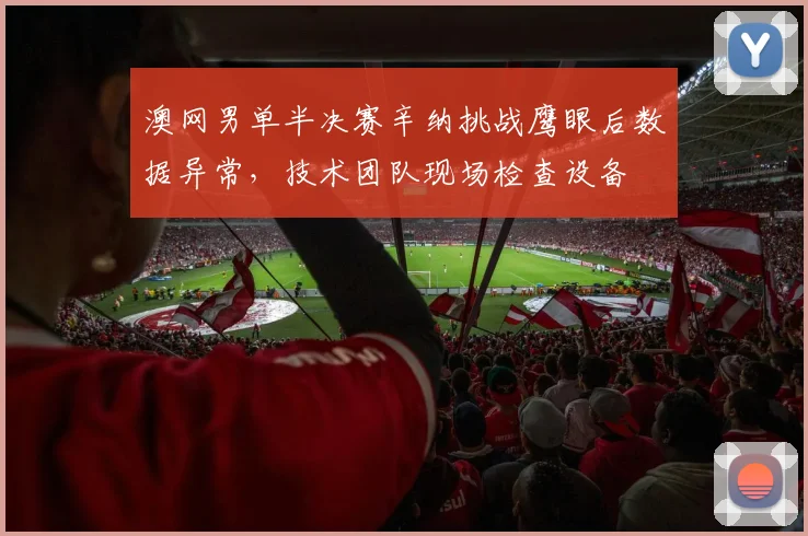 澳网男单半决赛辛纳挑战鹰眼后数据异常，技术团队现场检查设备