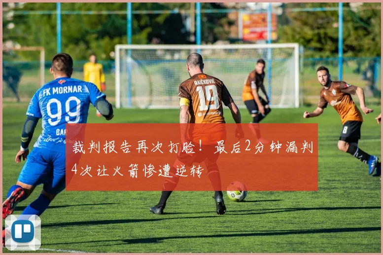 裁判报告再次打脸!最后2分钟漏判4次让火箭惨遭逆转