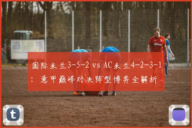 国际米兰3-5-2 vs AC米兰4-2-3-1:意甲巅峰对决阵型博弈全解析