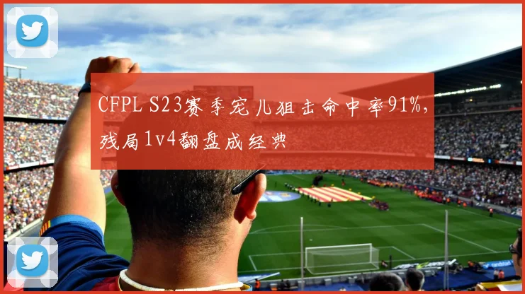CFPL S23赛季宠儿狙击命中率91%，残局1v4翻盘成经典
