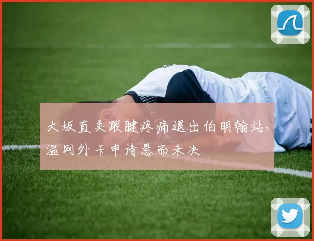 大坂直美跟腱疼痛退出伯明翰站,温网外卡申请悬而未决