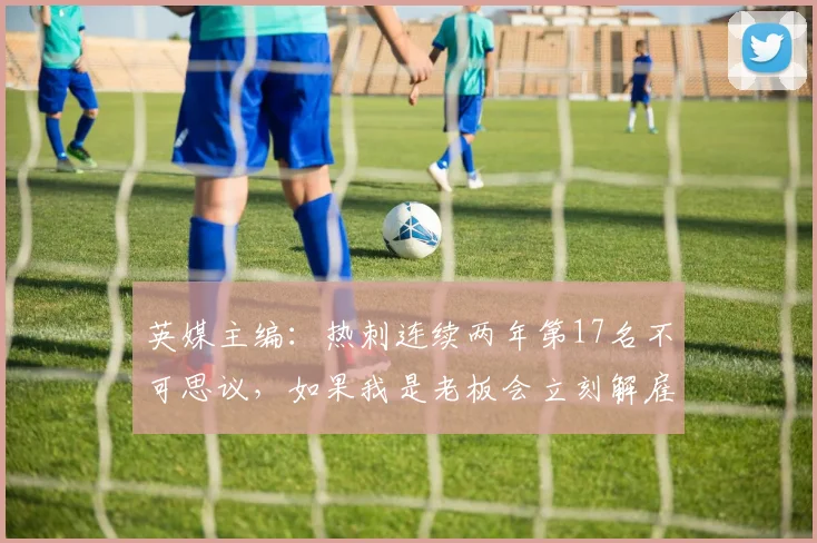 英媒主编：热刺连续两年第17名不可思议，如果我是老板会立刻解雇兰格和维奈