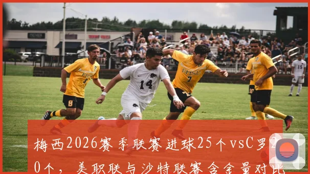 梅西2026赛季联赛进球25个vsC罗20个,美职联与沙特联赛含金量对比引热议